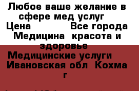 Любое ваше желание в сфере мед.услуг. › Цена ­ 1 100 - Все города Медицина, красота и здоровье » Медицинские услуги   . Ивановская обл.,Кохма г.